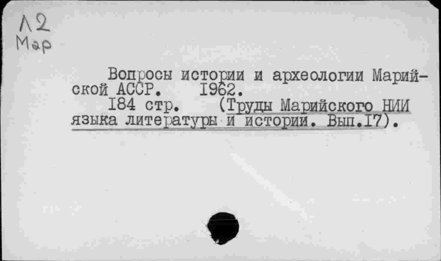 ﻿Л2.
Map
Вопросы истории и археологии Марийской АССР. 1962.
184 стр. (Труды Марийского ШИ языка литературы и истории. Выл.17).